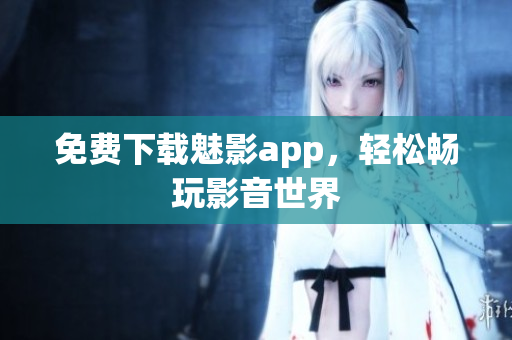 免费下载魅影app，轻松畅玩影音世界