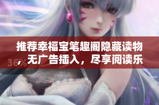 推荐幸福宝笔趣阁隐藏读物，无广告插入，尽享阅读乐趣