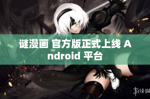 谜漫画 官方版正式上线 Android 平台