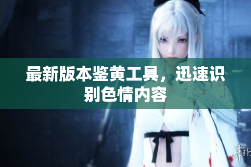 最新版本鉴黄工具，迅速识别色情内容