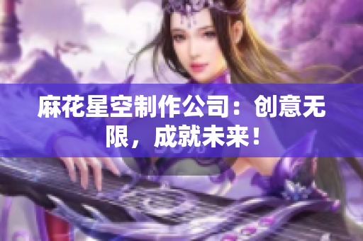 麻花星空制作公司：创意无限，成就未来！