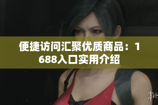 便捷访问汇聚优质商品：1688入口实用介绍