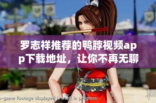罗志祥推荐的鸭脖视频app下载地址，让你不再无聊！