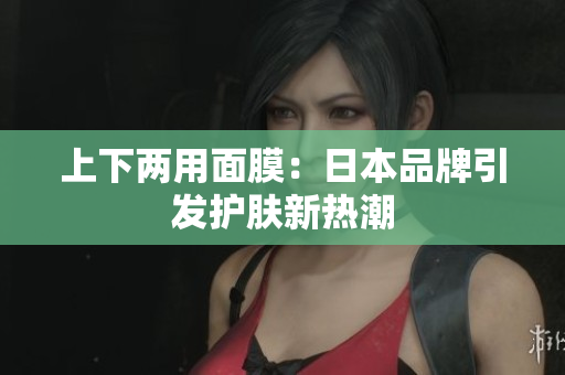 上下两用面膜：日本品牌引发护肤新热潮