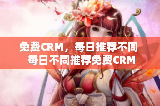 免费CRM，每日推荐不同  每日不同推荐免费CRM