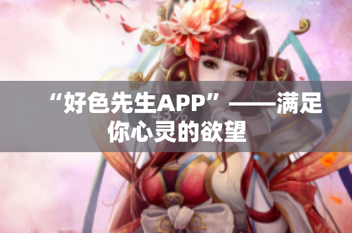 “好色先生APP”——满足你心灵的欲望