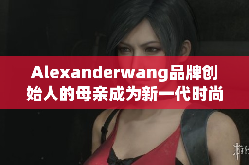 Alexanderwang品牌创始人的母亲成为新一代时尚Icon