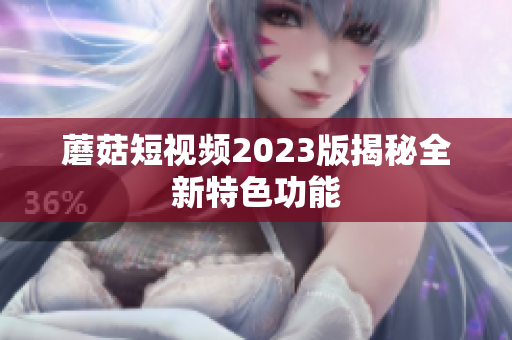 蘑菇短视频2023版揭秘全新特色功能