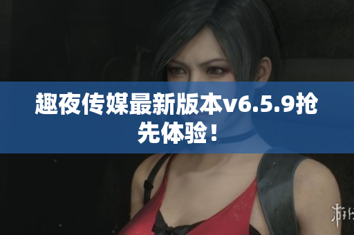 趣夜传媒最新版本v6.5.9抢先体验！