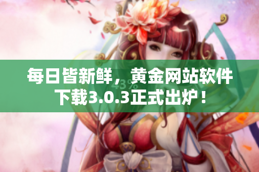 每日皆新鲜，黄金网站软件下载3.0.3正式出炉！