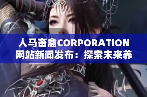 人马畜禽CORPORATION网站新闻发布：探索未来养殖发展的趋势与创新！