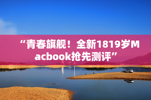 “青春旗舰！全新1819岁Macbook抢先测评”
