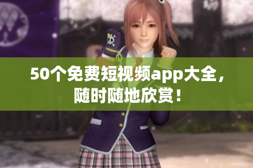 50个免费短视频app大全，随时随地欣赏！