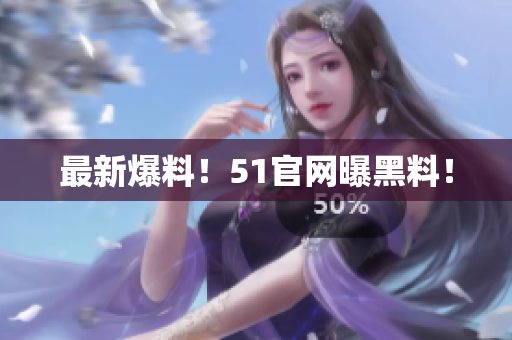 最新爆料！51官网曝黑料！