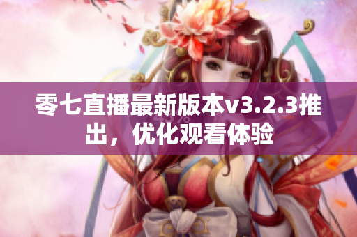 零七直播最新版本v3.2.3推出，优化观看体验