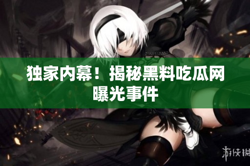 独家内幕！揭秘黑料吃瓜网曝光事件