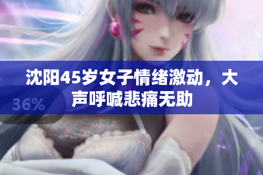 沈阳45岁女子情绪激动，大声呼喊悲痛无助