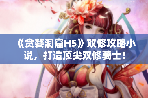 《贪婪洞窟H5》双修攻略小说，打造顶尖双修骑士！