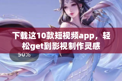 下载这10款短视频app，轻松get到影视制作灵感
