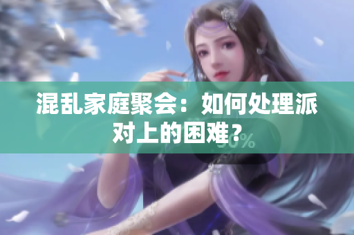 混乱家庭聚会：如何处理派对上的困难？