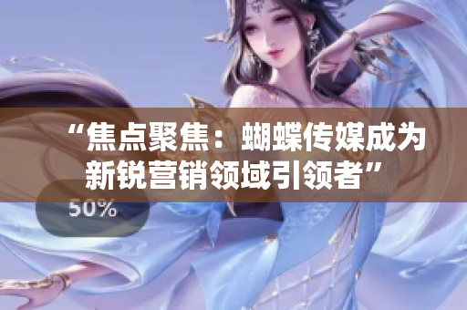“焦点聚焦：蝴蝶传媒成为新锐营销领域引领者”