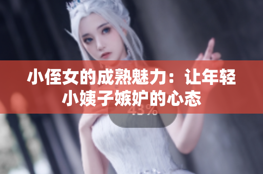 小侄女的成熟魅力：让年轻小姨子嫉妒的心态