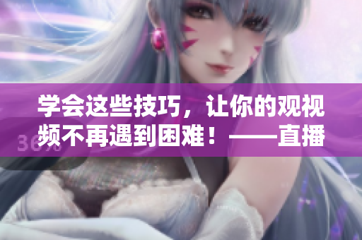 学会这些技巧，让你的观视频不再遇到困难！——直播技巧全解析