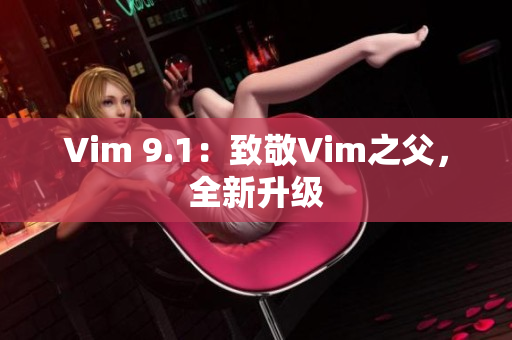 Vim 9.1：致敬Vim之父，全新升级