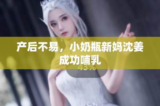 产后不易，小奶瓶新妈沈姜成功哺乳
