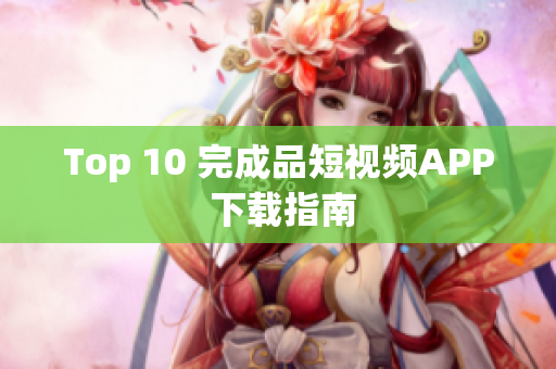 Top 10 完成品短视频APP 下载指南