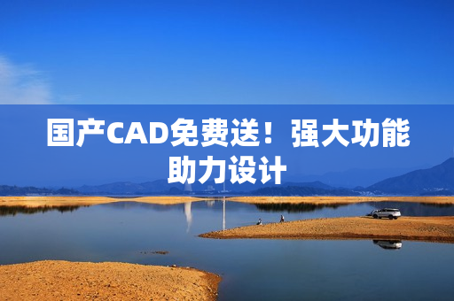 国产CAD免费送！强大功能助力设计