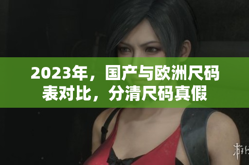 2023年，国产与欧洲尺码表对比，分清尺码真假