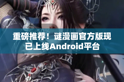 重磅推荐！谜漫画官方版现已上线Android平台
