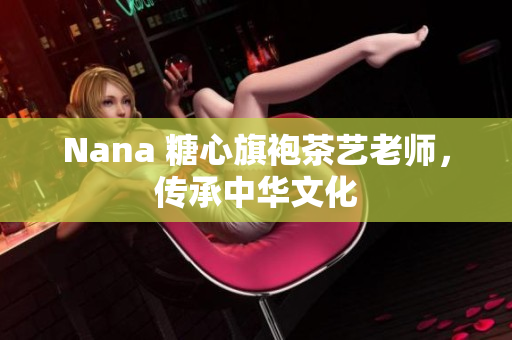 Nana 糖心旗袍茶艺老师，传承中华文化