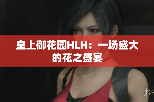 皇上御花园HLH：一场盛大的花之盛宴