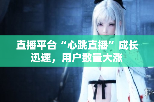 直播平台“心跳直播”成长迅速，用户数量大涨