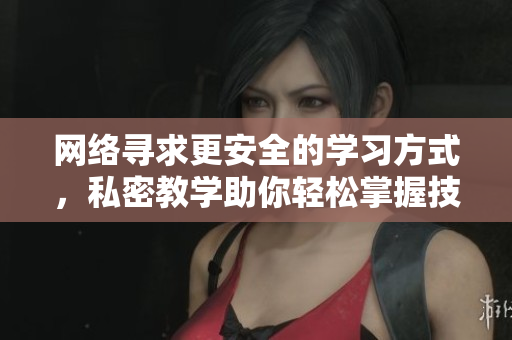 网络寻求更安全的学习方式，私密教学助你轻松掌握技能