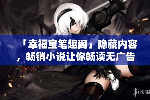 「幸福宝笔趣阁」隐藏内容，畅销小说让你畅读无广告