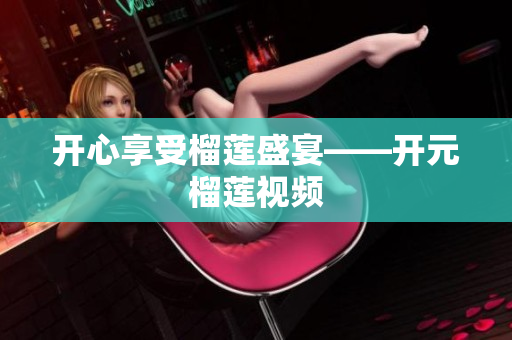 开心享受榴莲盛宴——开元榴莲视频