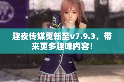 趣夜传媒更新至v7.9.3，带来更多趣味内容！