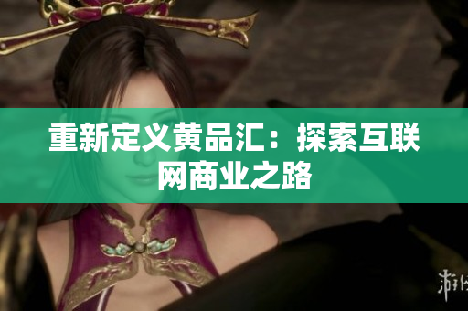 重新定义黄品汇：探索互联网商业之路