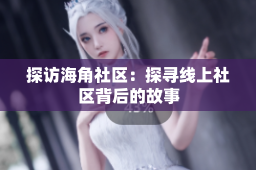 探访海角社区：探寻线上社区背后的故事