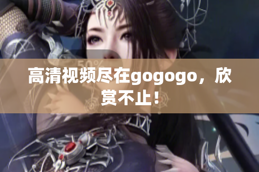 高清视频尽在gogogo，欣赏不止！