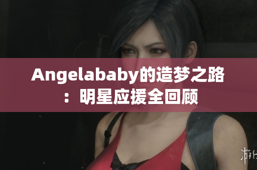 Angelababy的造梦之路：明星应援全回顾