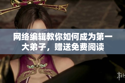 网络编辑教你如何成为第一大弟子，赠送免费阅读