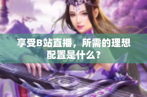 享受B站直播，所需的理想配置是什么？