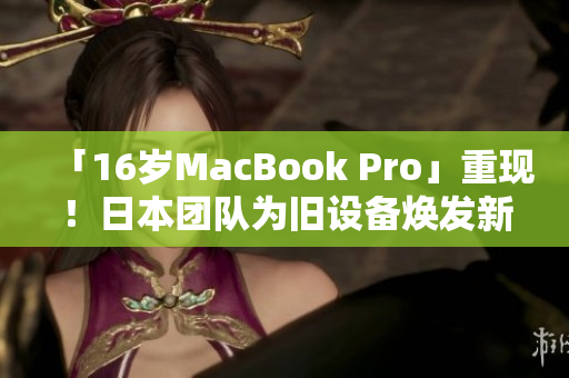 「16岁MacBook Pro」重现！日本团队为旧设备焕发新生命