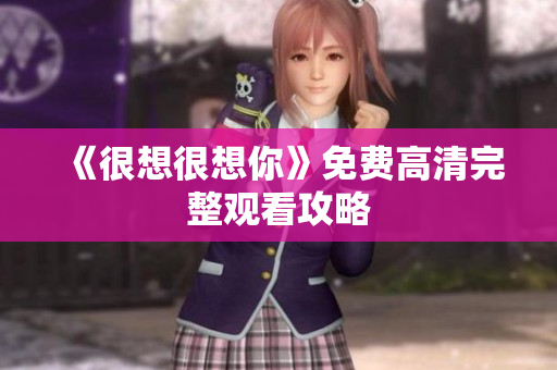 《很想很想你》免费高清完整观看攻略