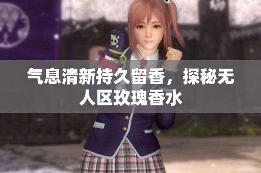 气息清新持久留香，探秘无人区玫瑰香水