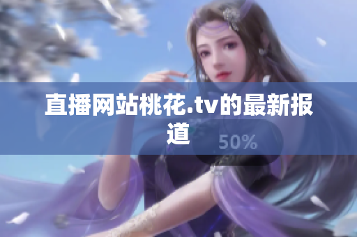 直播网站桃花.tv的最新报道